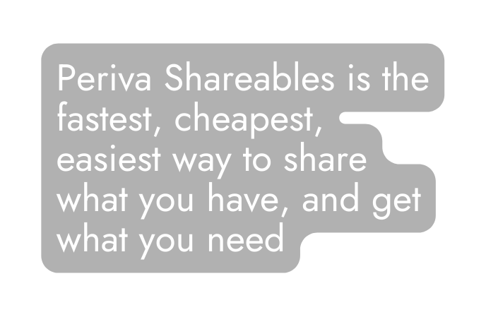 Periva Shareables is the fastest cheapest easiest way to share what you have and get what you need